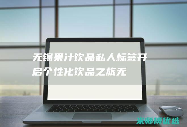 无锡果汁饮品私人标签：开启个性化饮品之旅 (无锡果汁饮品哪家好吃)