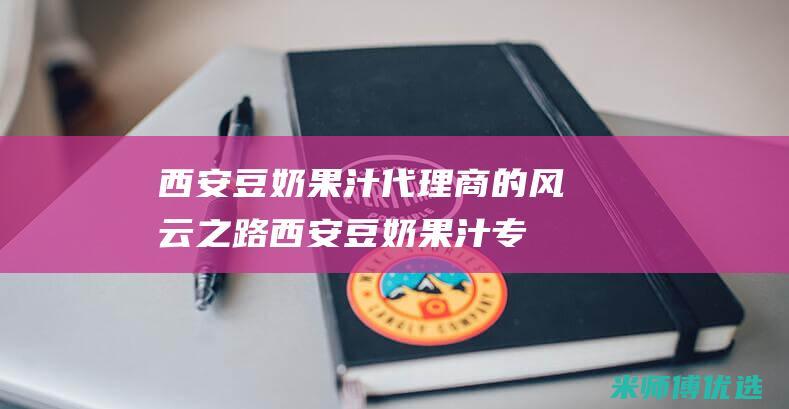 西安豆奶果汁代理商的风云之路 (西安豆奶果汁专卖店)