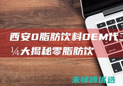 西安 0 脂肪饮料 OEM 代工价格大揭秘 (零脂肪饮品)