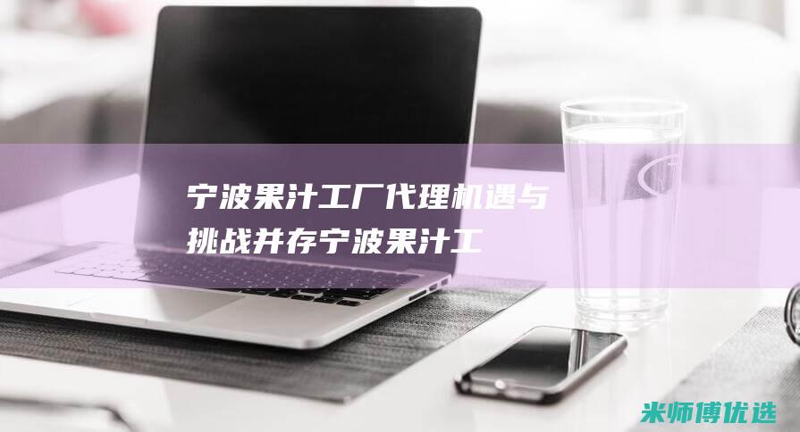 宁波果汁工厂代理：机遇与挑战并存 (宁波果汁工厂有哪些)