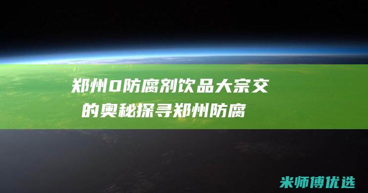 郑州 0 防腐剂饮品大宗交易的奥秘探寻 (郑州防腐剂危化品经营许可证图片大全)