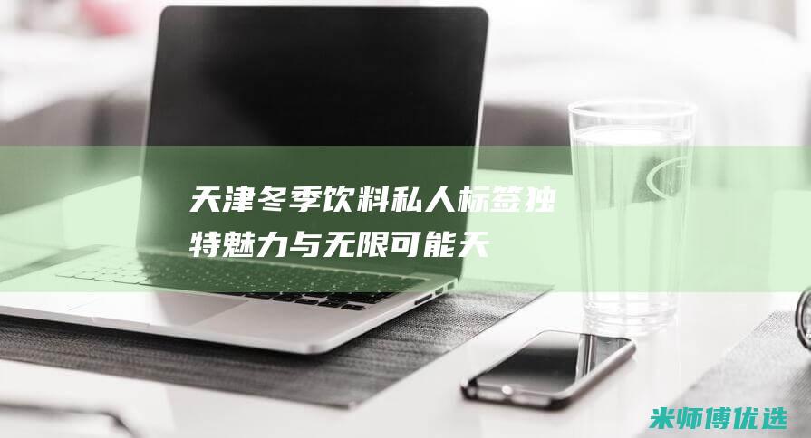 天津冬季饮料私人标签：独特魅力与无限可能 (天津冬季饮料批发市场)