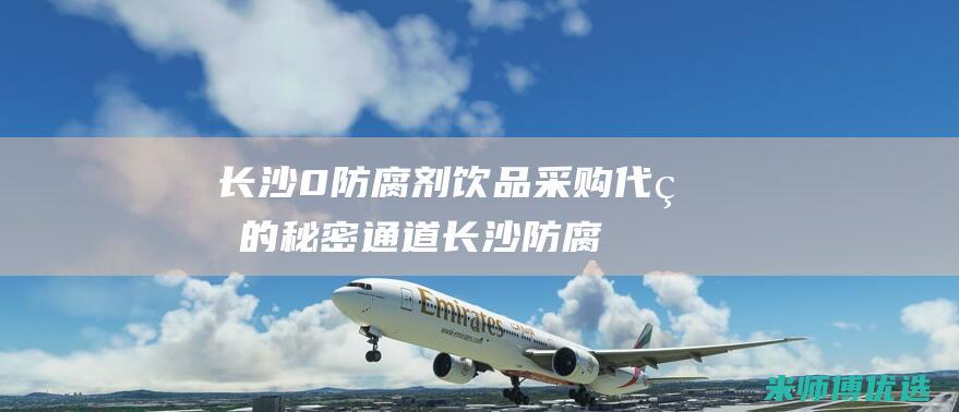 长沙 0 防腐剂饮品采购代理的秘密通道 (长沙防腐涂料)