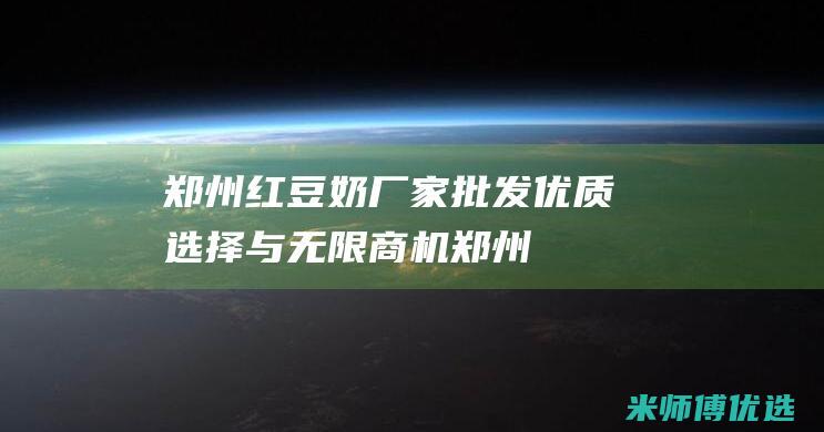 郑州红豆奶厂家批发：优质选择与无限商机 (郑州红豆奶厂地址)