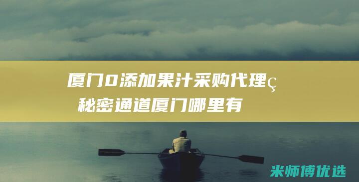 厦门 0 添加果汁采购代理的秘密通道 (厦门哪里有卖台湾长寿烟)