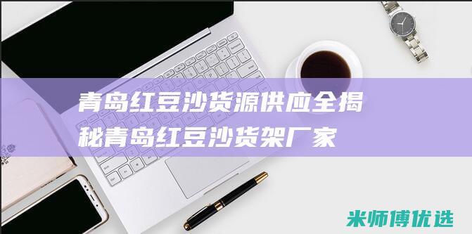 青岛红豆沙货源供应全揭秘 (青岛红豆沙货架厂家)