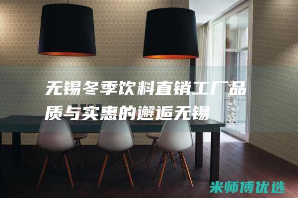 无锡冬季饮料直销工厂：品质与实惠的邂逅 (无锡冬季饮料批发市场)