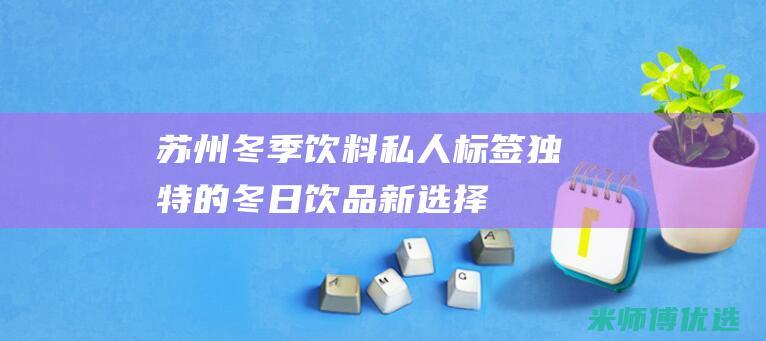 苏州冬季饮料私人标签：独特的冬日饮品新选择 (苏州冬季饮料供应商)