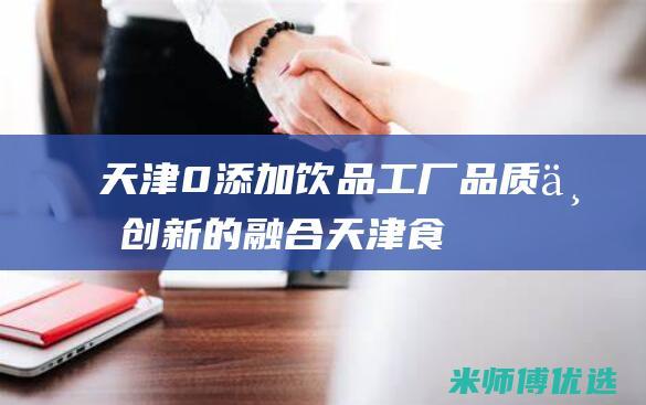 天津 0 添加饮品工厂：品质与创新的融合 (天津食品添加剂批发市场地址)