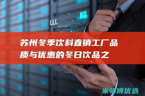 苏州冬季饮料直销工厂：品质与优惠的冬日饮品之源 (苏州冬季饮料批发市场)