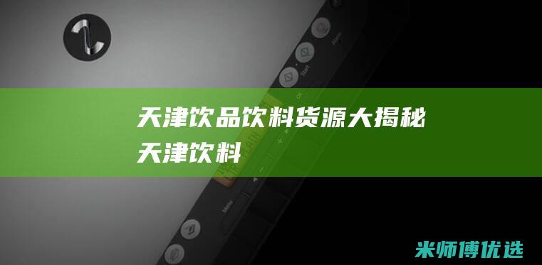 天津饮品饮料货源大揭秘 (天津 饮料)