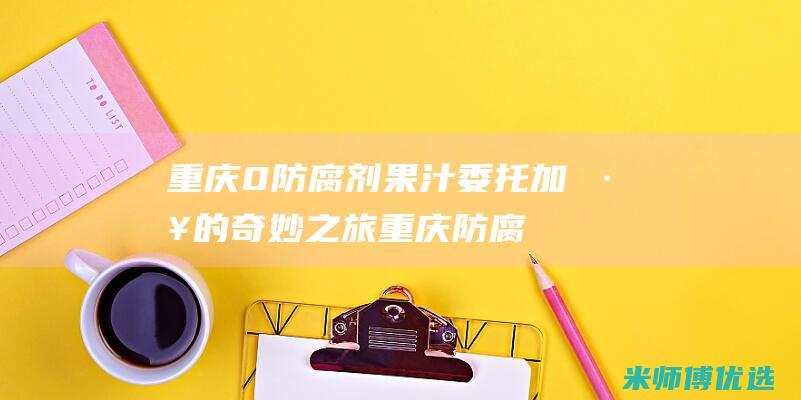 重庆 0 防腐剂果汁委托加工的奇妙之旅 (重庆防腐剂厂家)