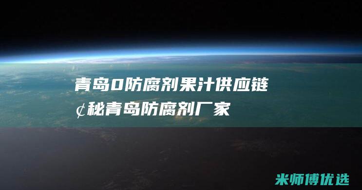 青岛 0 防腐剂果汁供应链探秘 (青岛防腐剂厂家)