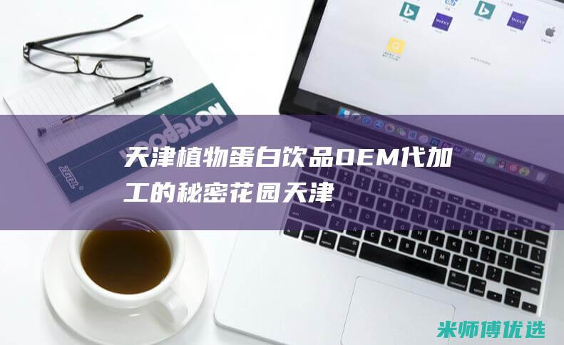 天津植物蛋白饮品 OEM 代加工的秘密花园 (天津植物蛋白饮料)