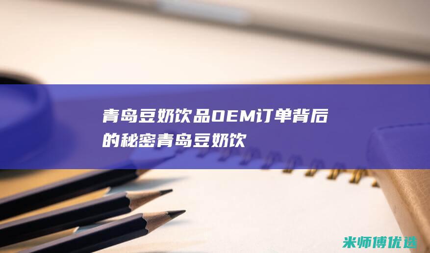 青岛豆奶饮品 OEM 订单背后的秘密 (青岛豆奶饮品有哪些)