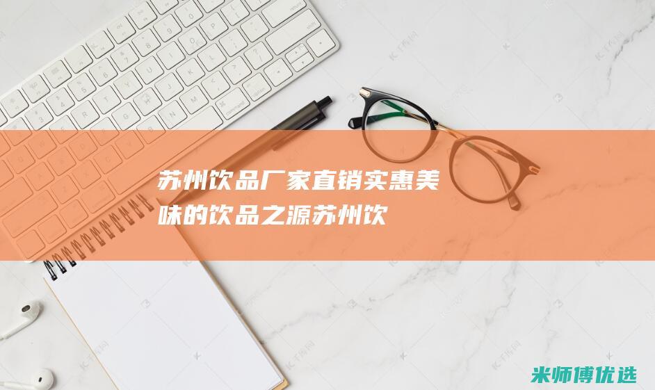 苏州饮品厂家直销：实惠美味的饮品之源 (苏州饮品厂家有哪些)