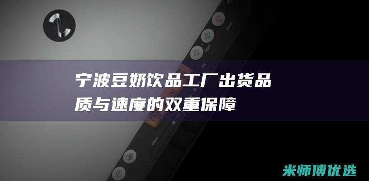 宁波豆奶饮品工厂出货：品质与速度的双重保障 (宁波豆奶饮品批发市场)