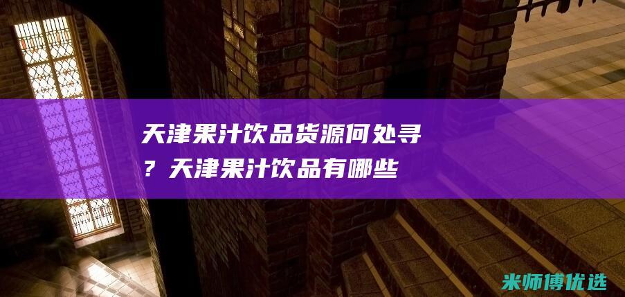 天津果汁饮品货源何处寻？ (天津果汁饮品有哪些)