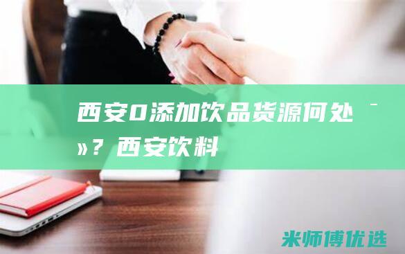 西安 0 添加饮品货源何处寻？ (西安饮料)