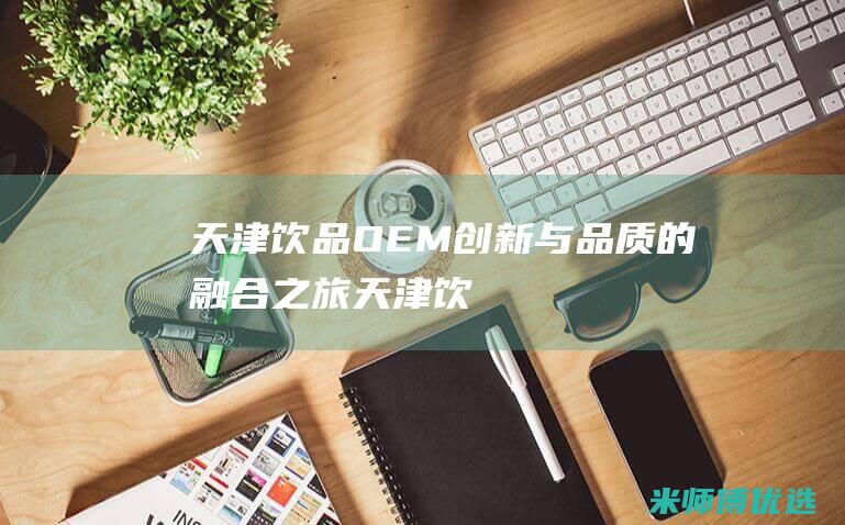 天津饮品 OEM：创新与品质的融合之旅 (天津饮品有限公司)