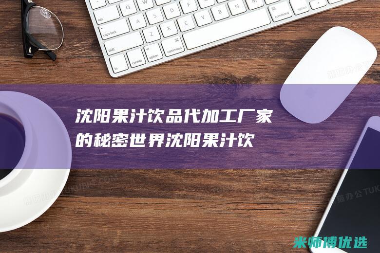 沈阳果汁饮品代加工厂家的秘密世界 (沈阳果汁饮品批发市场)