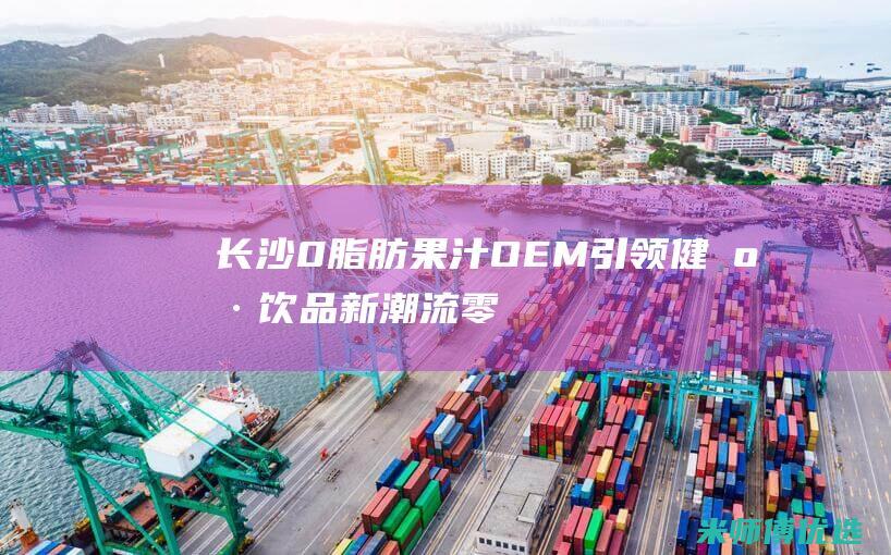 长沙 0 脂肪果汁 OEM：引领健康饮品新潮流 (零脂肪果冻叫什么)