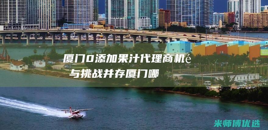 厦门 0 添加果汁代理商：机遇与挑战并存 (厦门哪里有卖台湾长寿烟)