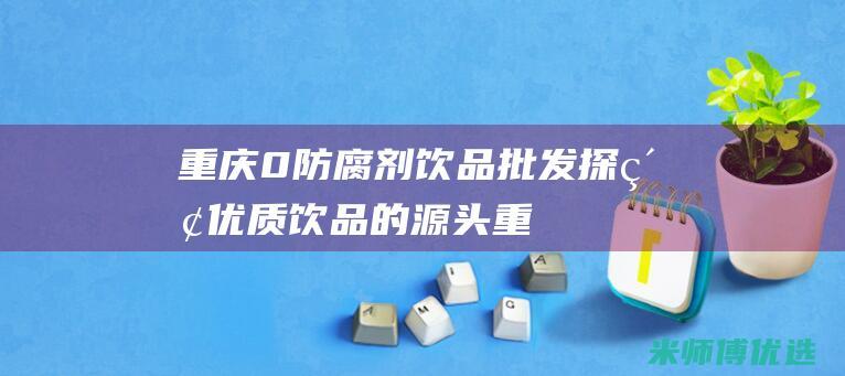 重庆 0 防腐剂饮品批发：探索优质饮品的源头 (重庆防腐剂厂家)