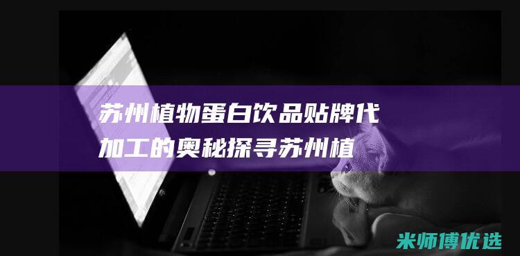 苏州植物蛋白饮品贴牌代加工的奥秘探寻 (苏州植物蛋白批发市场)