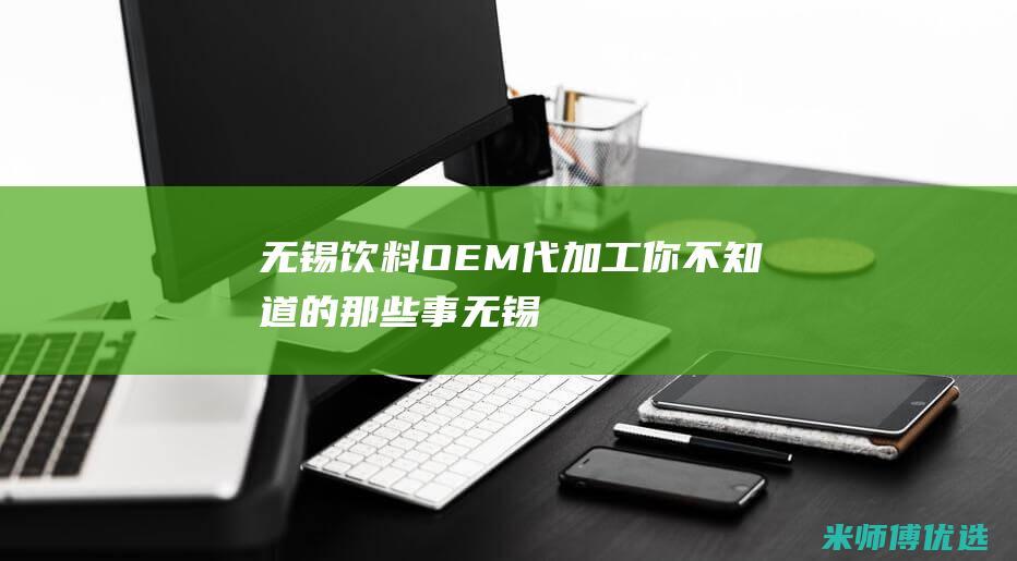 无锡饮料 OEM 代加工：你不知道的那些事 (无锡饮料批发一手货源市场)