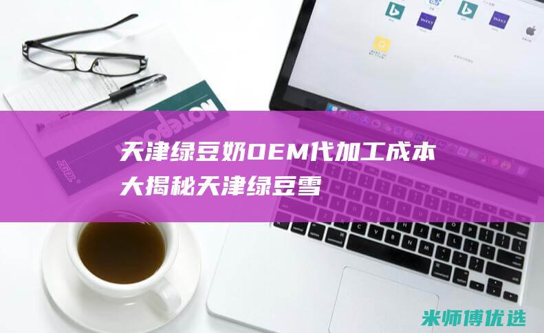 天津绿豆奶 OEM 代加工成本大揭秘 (天津绿豆雪糕)