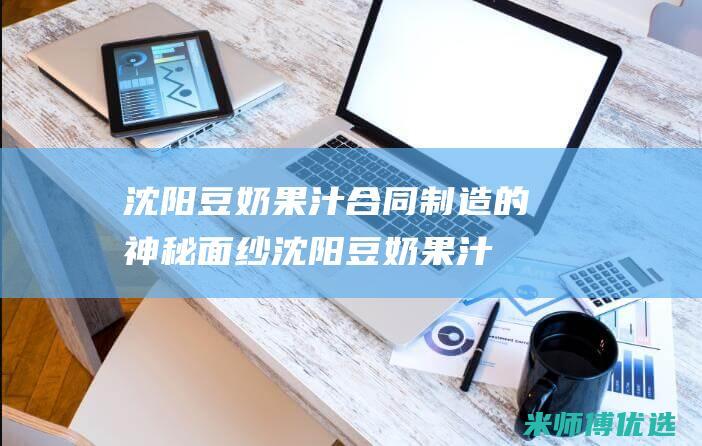 沈阳豆奶果汁合同制造的神秘面纱 (沈阳豆奶果汁专卖店)