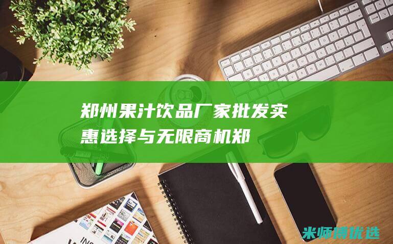 郑州果汁饮品厂家批发：实惠选择与无限商机 (郑州果汁饮品加盟)