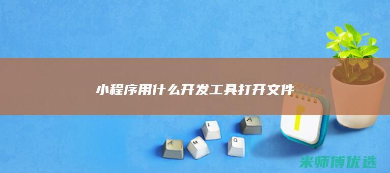 小程序用什么开发工具打开文件