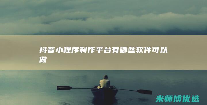 抖音小程序制作平台有哪些软件可以做
