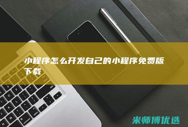 小程序怎么开发自己的小程序免费版下载