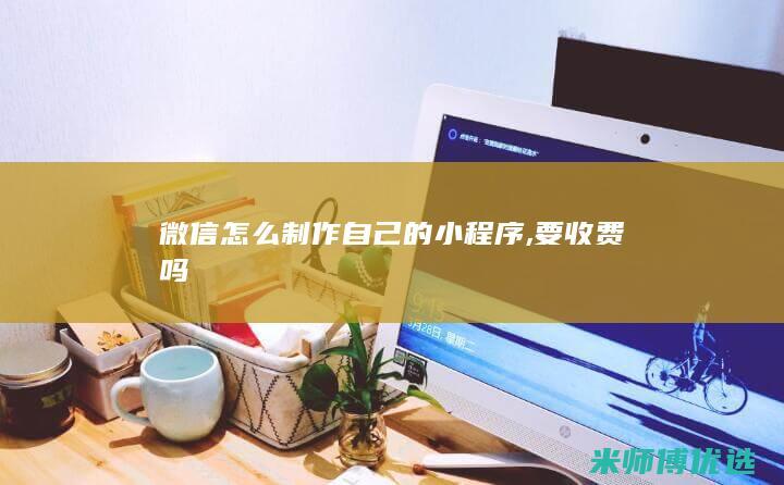 微信怎么制作自己的小程序,要收费吗