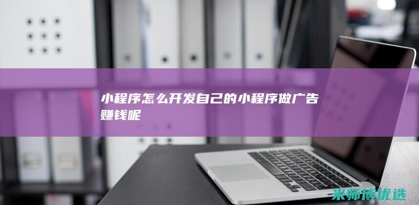 小程序怎么开发自己的小程序做广告赚钱呢