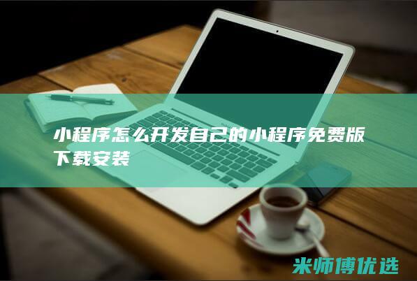 小程序怎么开发自己的小程序免费版下载安装