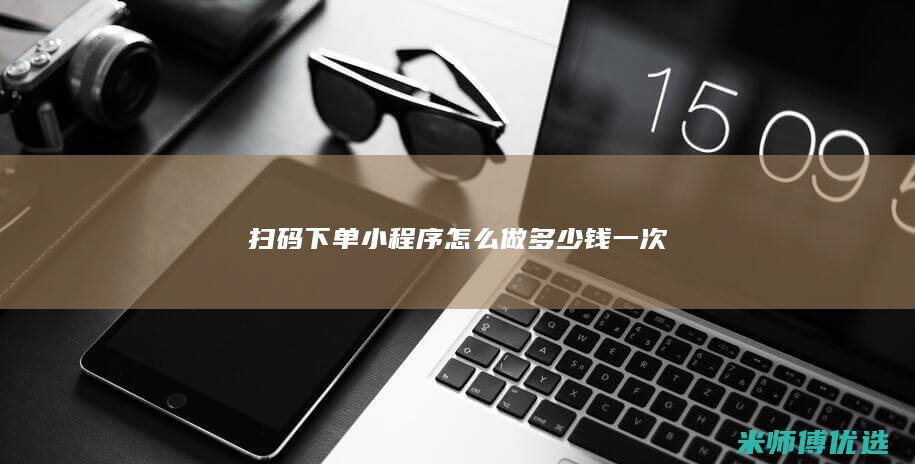 扫码下单小程序怎么做多少钱一次