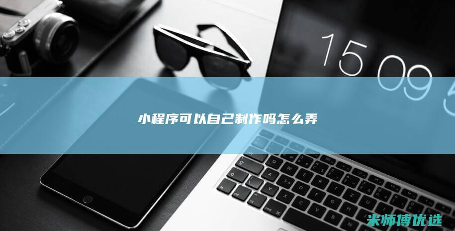 小程序可以自己制作吗怎么弄