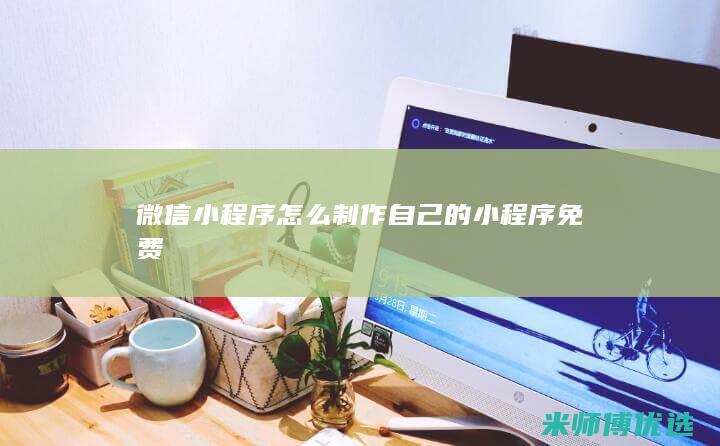微信小程序怎么制作自己的小程序免费