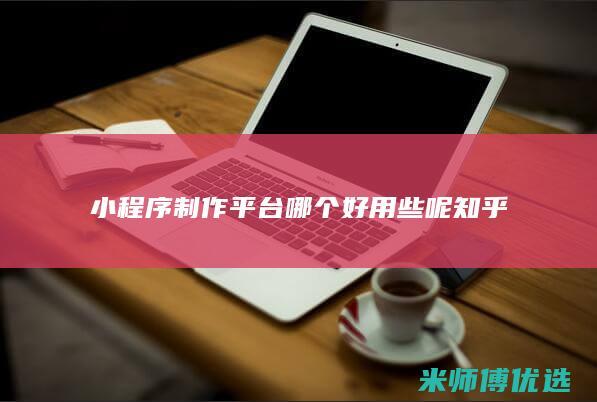 小程序制作平台哪个好用些呢知乎