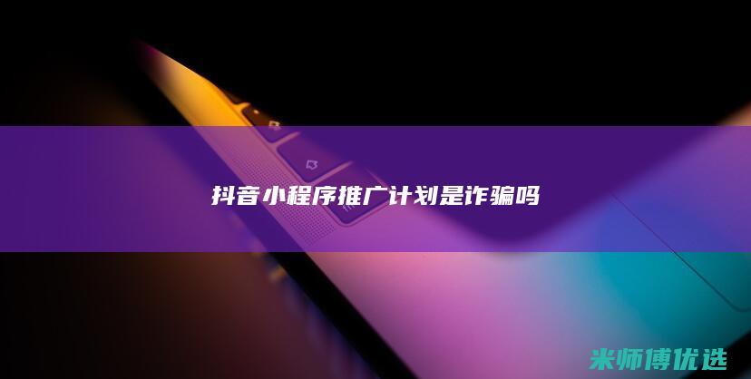 抖音小程序推广计划是诈骗吗