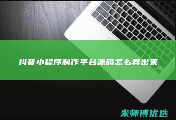 抖音小程序制作平台源码怎么弄出来