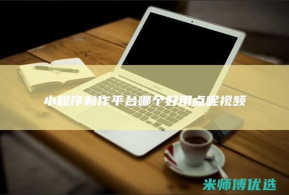 小程序制作平台哪个好用点呢视频