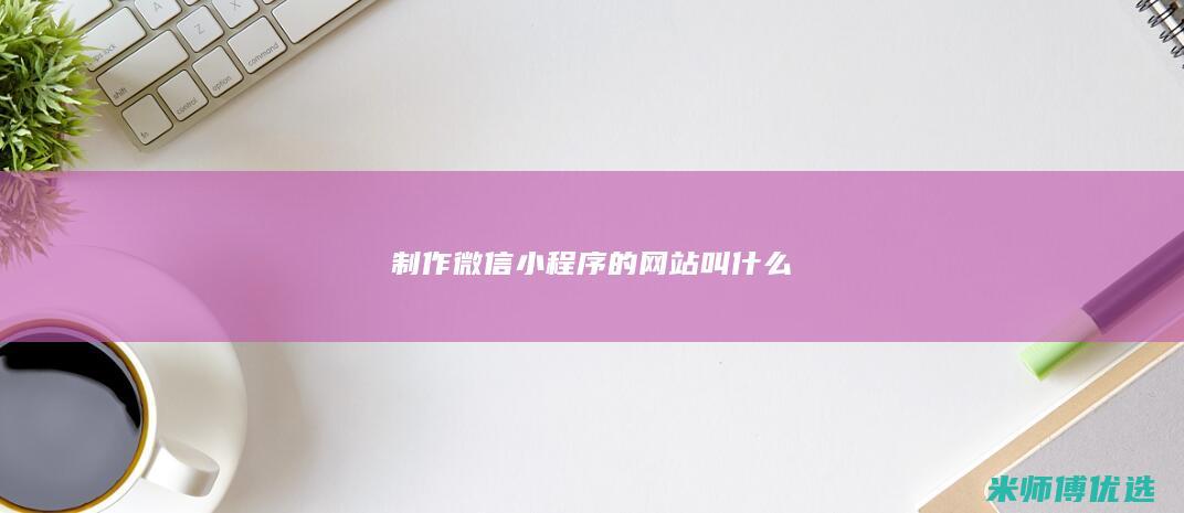 制作微信小程序的网站叫什么