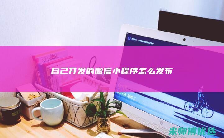 自己开发的微信小程序怎么发布