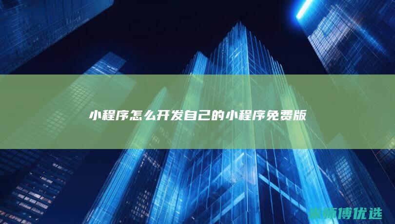 小程序怎么开发自己的小程序免费版
