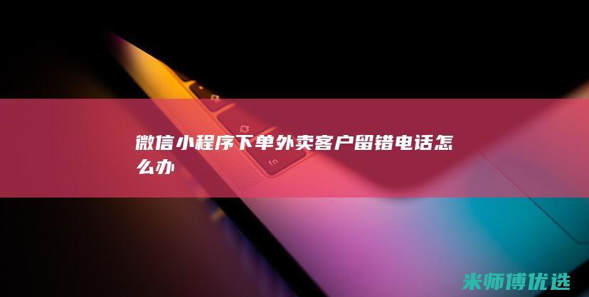 微信小程序下单外卖客户留错电话怎么办